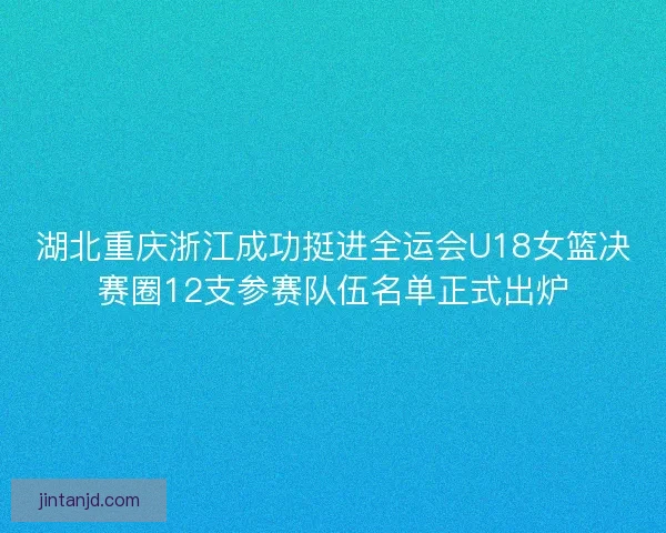 湖北重庆浙江成功挺进全运会U18女篮决赛圈12支参赛队伍名单正式出炉