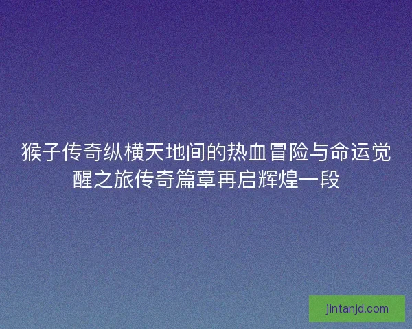 猴子传奇纵横天地间的热血冒险与命运觉醒之旅传奇篇章再启辉煌一段