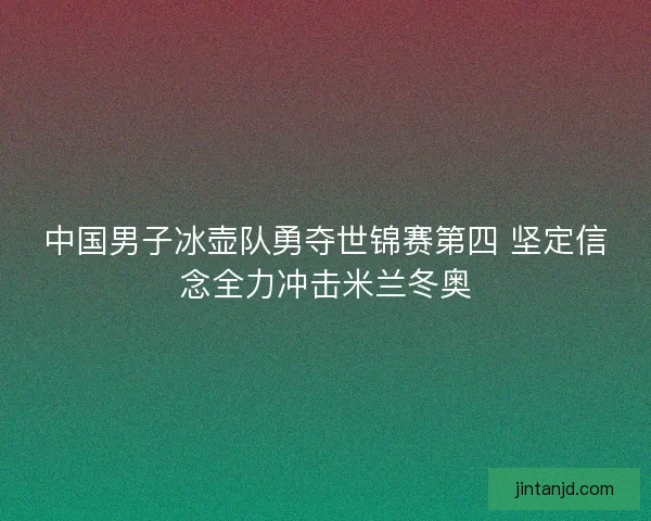 中国男子冰壶队勇夺世锦赛第四 坚定信念全力冲击米兰冬奥
