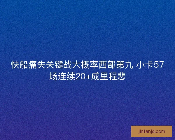 快船痛失关键战大概率西部第九 小卡57场连续20+成里程悲