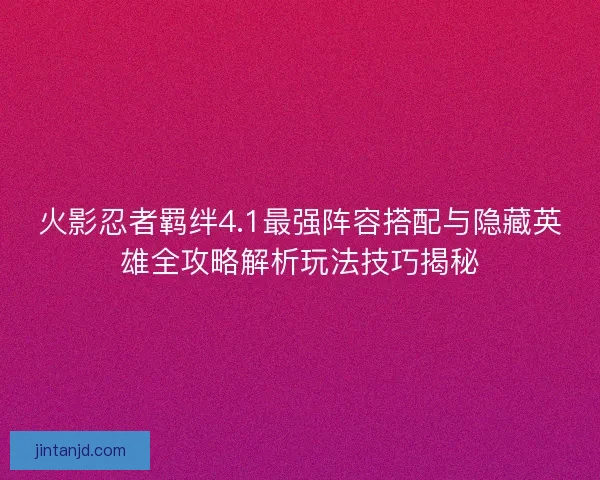 火影忍者羁绊4.1最强阵容搭配与隐藏英雄全攻略解析玩法技巧揭秘