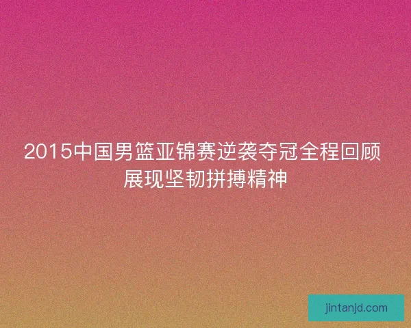 2015中国男篮亚锦赛逆袭夺冠全程回顾 展现坚韧拼搏精神