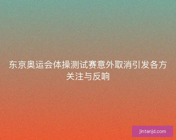 东京奥运会体操测试赛意外取消引发各方关注与反响