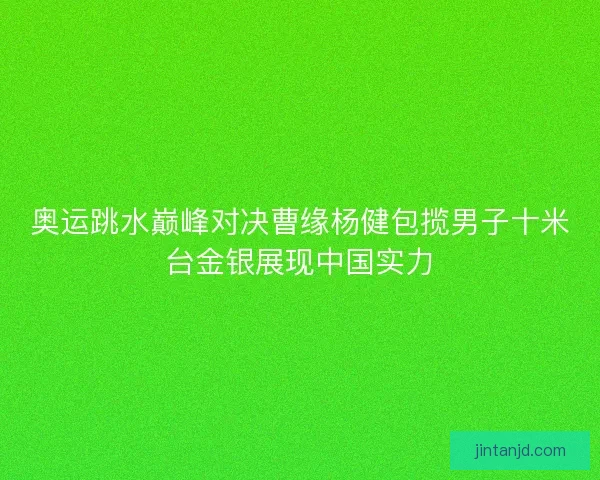 奥运跳水巅峰对决曹缘杨健包揽男子十米台金银展现中国实力