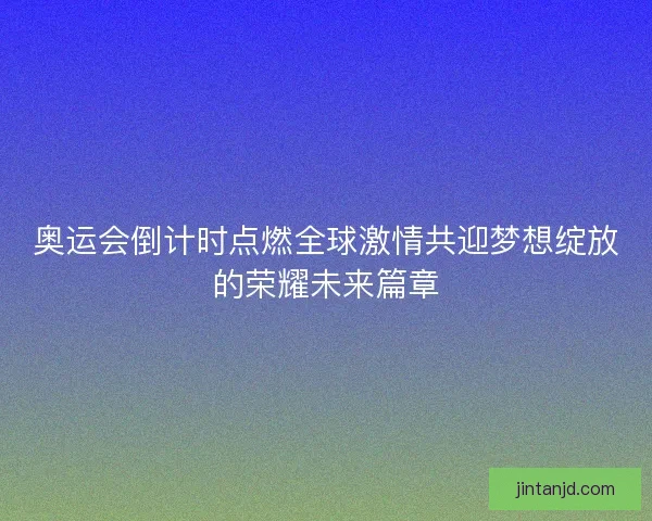 奥运会倒计时点燃全球激情共迎梦想绽放的荣耀未来篇章