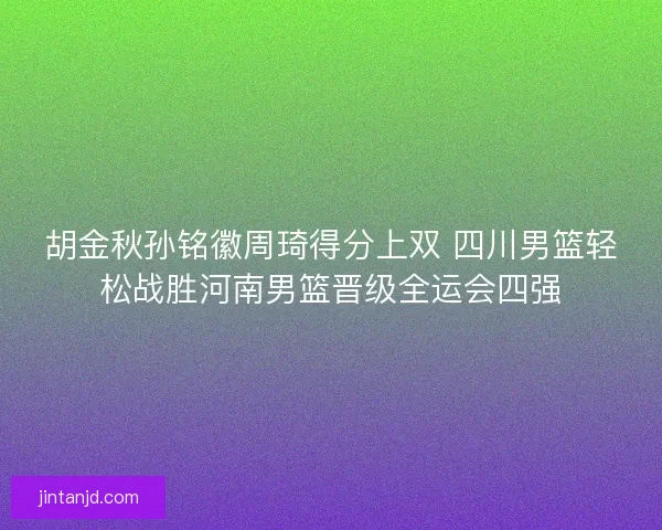 胡金秋孙铭徽周琦得分上双 四川男篮轻松战胜河南男篮晋级全运会四强